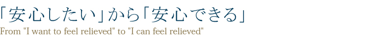 「安心したい」から「安心できる」