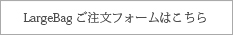 LargeBagご注文フォームはこちら