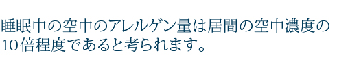 睡眠中の空中のアレルゲン量は居間の空中濃度の10倍程度であると考られます。