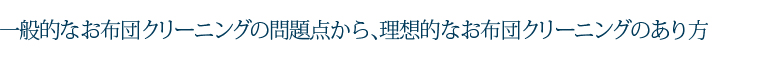 一般的なお布団クリーニングの問題点から、理想的なお布団クリーニングのあり方