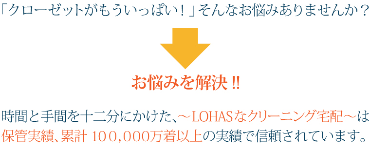 「クローゼットがもういっぱい！」そんなお悩みありませんか？お悩みを解決!!時間と手間を十二分にかけた、～LOHASなクリーニング宅配～は保管実績、累計５０，０００万着以上の実績で信頼されています。