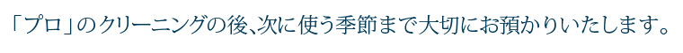 「プロ」のクリーニングの後、次に使う季節まで大切にお預かりいたします。