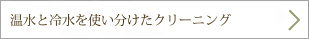 温水と冷水を使い分けたクリーニング