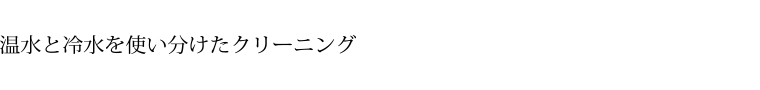 温水と冷水を使い分けたクリーニング