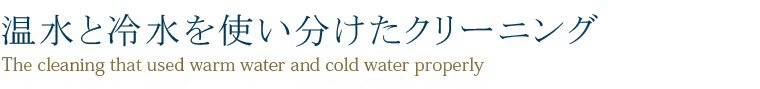 温水と冷水を使い分けたクリーニング