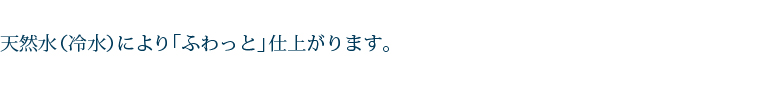 天然水(冷水)により「ふわっと」仕上がります。