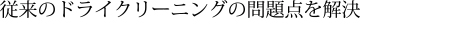 従来のドライクリーニングの問題点を解決